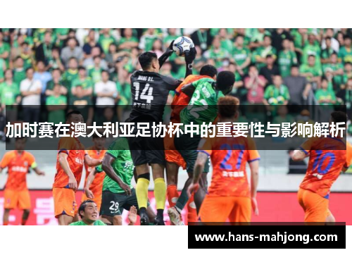 加时赛在澳大利亚足协杯中的重要性与影响解析 加时赛在澳大利亚足协杯中的重要性与影响解析