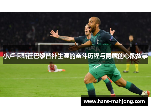 小卢卡斯在巴黎替补生涯的奋斗历程与隐藏的心酸故事 小卢卡斯在巴黎替补生涯的奋斗历程与隐藏的心酸故事