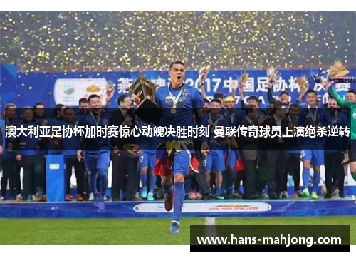 澳大利亚足协杯加时赛惊心动魄决胜时刻 曼联传奇球员上演绝杀逆转 澳大利亚足协杯加时赛惊心动魄决胜时刻 曼联传奇球员上演绝杀逆转