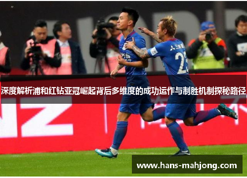 深度解析浦和红钻亚冠崛起背后多维度的成功运作与制胜机制探秘路径 深度解析浦和红钻亚冠崛起背后多维度的成功运作与制胜机制探秘路径