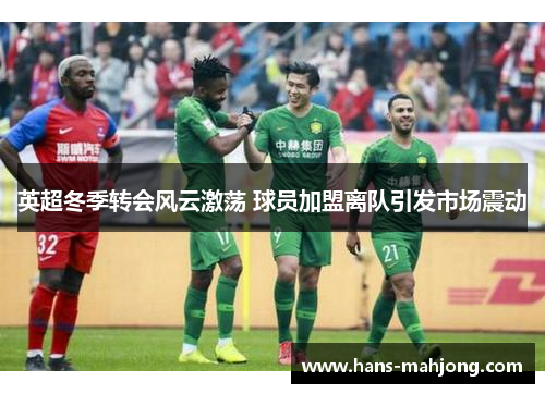 英超冬季转会风云激荡 球员加盟离队引发市场震动 英超冬季转会风云激荡 球员加盟离队引发市场震动