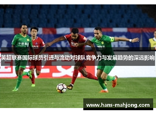 英超联赛国际球员引进与流动对球队竞争力与发展趋势的深远影响