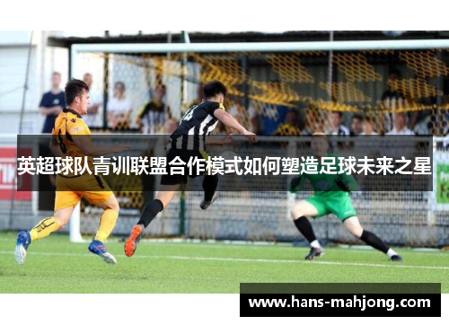 英超球队青训联盟合作模式如何塑造足球未来之星