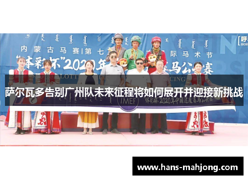 萨尔瓦多告别广州队未来征程将如何展开并迎接新挑战