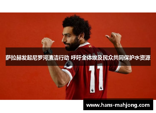 萨拉赫发起尼罗河清洁行动 呼吁全体埃及民众共同保护水资源