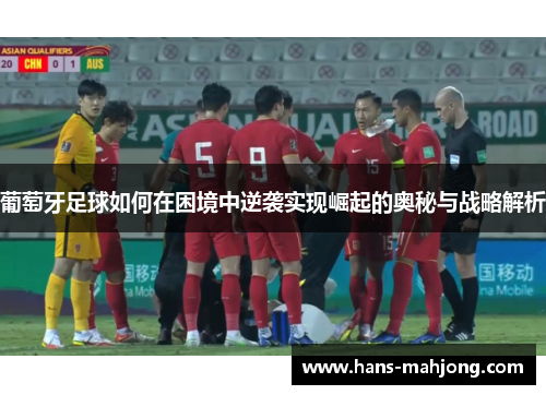 葡萄牙足球如何在困境中逆袭实现崛起的奥秘与战略解析 葡萄牙足球如何在困境中逆袭实现崛起的奥秘与战略解析