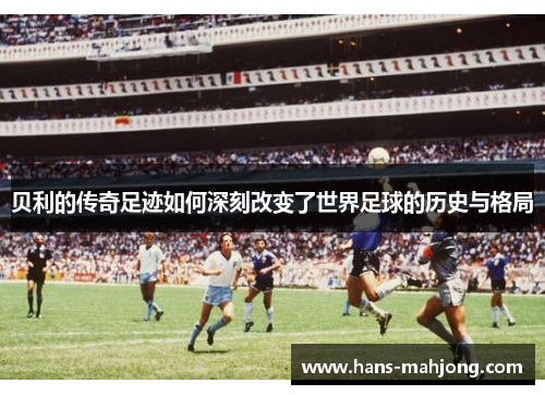 贝利的传奇足迹如何深刻改变了世界足球的历史与格局