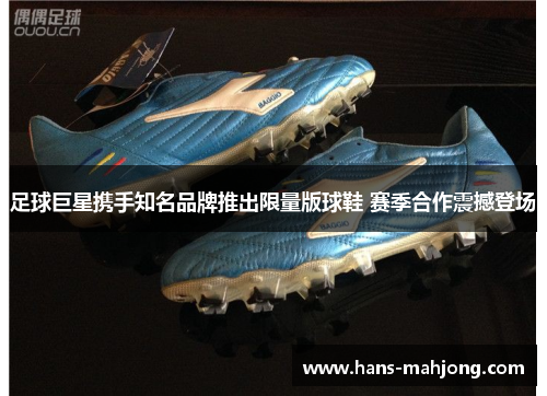 足球巨星携手知名品牌推出限量版球鞋 赛季合作震撼登场