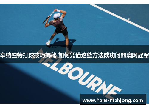 辛纳独特打球技巧揭秘 如何凭借这些方法成功问鼎澳网冠军