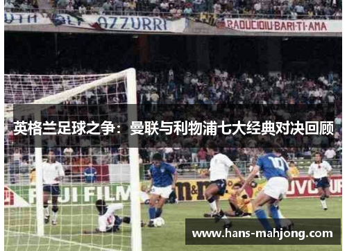 英格兰足球之争：曼联与利物浦七大经典对决回顾