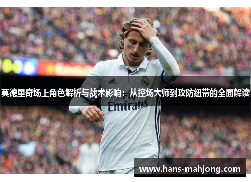 莫德里奇场上角色解析与战术影响：从控场大师到攻防纽带的全面解读