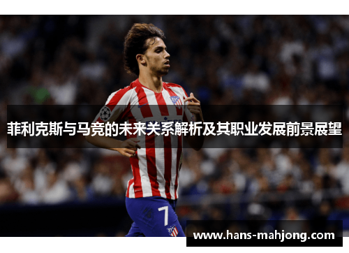 菲利克斯与马竞的未来关系解析及其职业发展前景展望