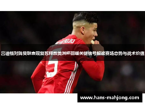 吕迪格对阵曼联表现复苏释放美洲杯回暖关键信号解读赛场态势与战术价值