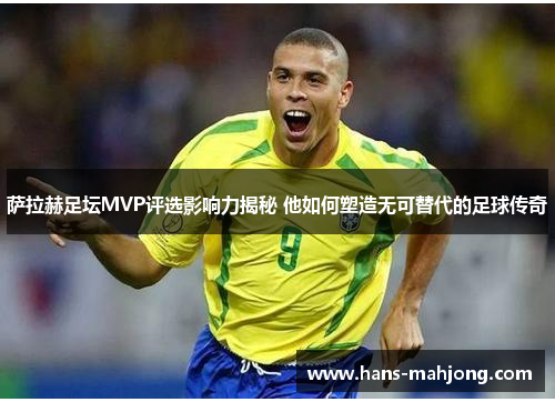 萨拉赫足坛MVP评选影响力揭秘 他如何塑造无可替代的足球传奇