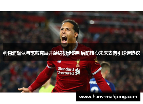 利物浦确认与范戴克展开续约初步谈判后防核心未来去向引球迷热议 利物浦确认与范戴克展开续约初步谈判后防核心未来去向引球迷热议