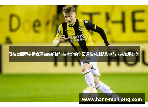 厄德高西甲赛场表现深度解析与技术价值全面评估对球队影响与未来发展趋势 厄德高西甲赛场表现深度解析与技术价值全面评估对球队影响与未来发展趋势