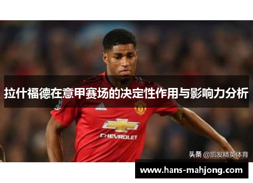 拉什福德在意甲赛场的决定性作用与影响力分析 拉什福德在意甲赛场的决定性作用与影响力分析
