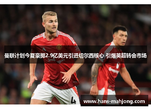 曼联计划今夏豪掷2.9亿美元引进切尔西核心 引爆英超转会市场