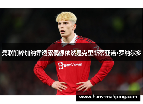 曼联前锋加纳乔透露偶像依然是克里斯蒂亚诺·罗纳尔多