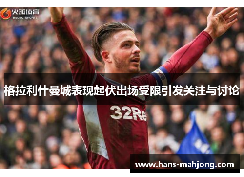 格拉利什曼城表现起伏出场受限引发关注与讨论 格拉利什曼城表现起伏出场受限引发关注与讨论