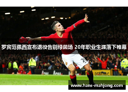罗宾范佩西宣布退役告别绿茵场 20年职业生涯落下帷幕 罗宾范佩西宣布退役告别绿茵场 20年职业生涯落下帷幕