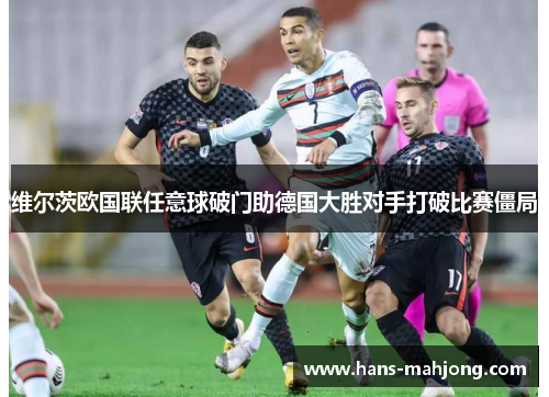 维尔茨欧国联任意球破门助德国大胜对手打破比赛僵局 维尔茨欧国联任意球破门助德国大胜对手打破比赛僵局