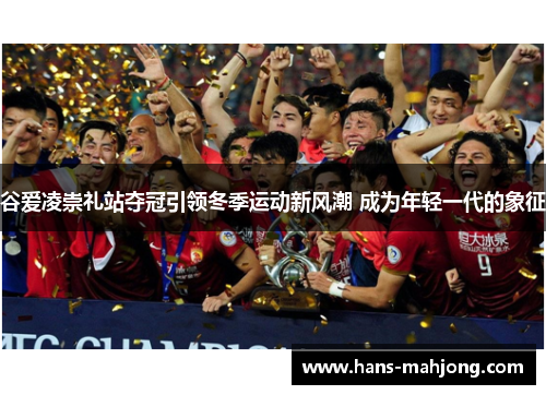 谷爱凌崇礼站夺冠引领冬季运动新风潮 成为年轻一代的象征