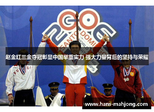赵金红三金夺冠彰显中国举重实力 强大力量背后的坚持与荣耀