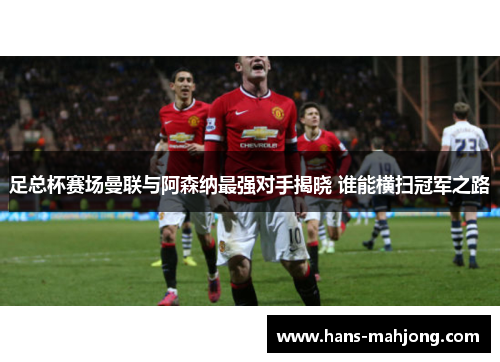 足总杯赛场曼联与阿森纳最强对手揭晓 谁能横扫冠军之路