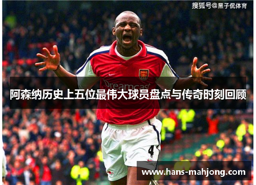 阿森纳历史上五位最伟大球员盘点与传奇时刻回顾 阿森纳历史上五位最伟大球员盘点与传奇时刻回顾