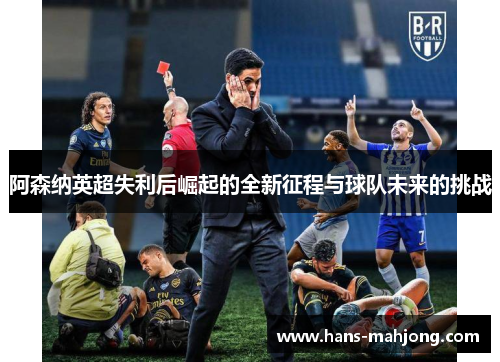 阿森纳英超失利后崛起的全新征程与球队未来的挑战 阿森纳英超失利后崛起的全新征程与球队未来的挑战