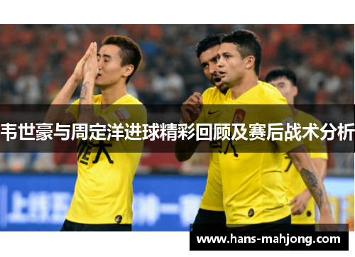 韦世豪与周定洋进球精彩回顾及赛后战术分析