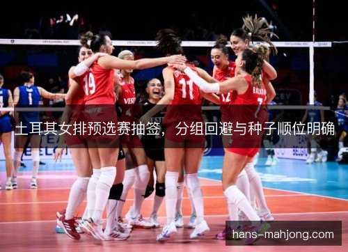 土耳其女排预选赛抽签，分组回避与种子顺位明确