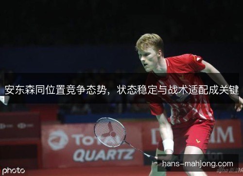 安东森同位置竞争态势，状态稳定与战术适配成关键